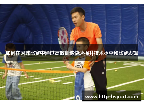 如何在网球比赛中通过高效训练快速提升技术水平和比赛表现