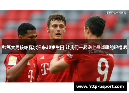 帅气大男孩帕瓦尔迎来29岁生日 让我们一起送上最诚挚的祝福吧 帅气大男孩帕瓦尔迎来29岁生日 让我们一起送上最诚挚的祝福吧
