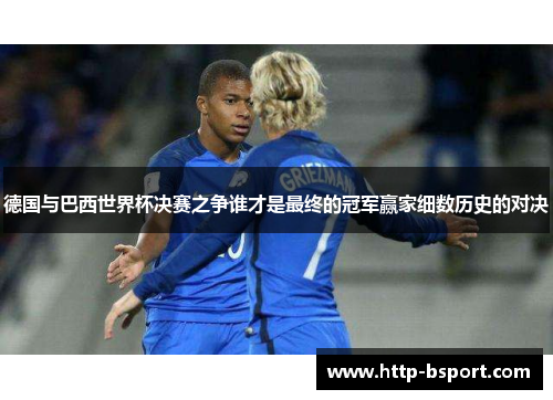 德国与巴西世界杯决赛之争谁才是最终的冠军赢家细数历史的对决 德国与巴西世界杯决赛之争谁才是最终的冠军赢家细数历史的对决