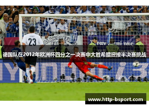 德国队在2012年欧洲杯四分之一决赛中大胜希腊迎接半决赛挑战 德国队在2012年欧洲杯四分之一决赛中大胜希腊迎接半决赛挑战