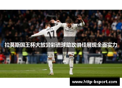 拉莫斯国王杯大放异彩进球助攻俱佳展现全面实力