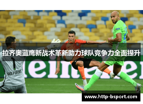 拉齐奥蓝鹰新战术革新助力球队竞争力全面提升 拉齐奥蓝鹰新战术革新助力球队竞争力全面提升