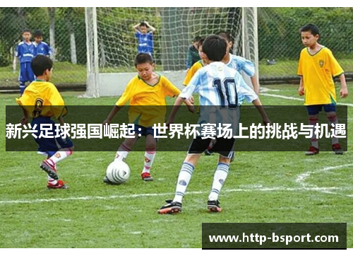 新兴足球强国崛起:世界杯赛场上的挑战与机遇 新兴足球强国崛起:世界杯赛场上的挑战与机遇
