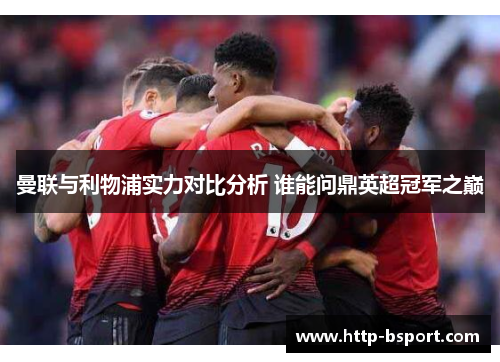 曼联与利物浦实力对比分析 谁能问鼎英超冠军之巅 曼联与利物浦实力对比分析 谁能问鼎英超冠军之巅