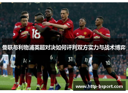 曼联与利物浦英超对决如何评判双方实力与战术博弈 曼联与利物浦英超对决如何评判双方实力与战术博弈