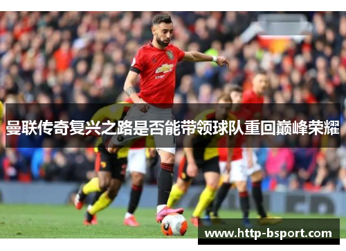 曼联传奇复兴之路是否能带领球队重回巅峰荣耀 曼联传奇复兴之路是否能带领球队重回巅峰荣耀