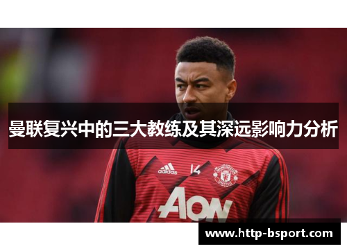 曼联复兴中的三大教练及其深远影响力分析 曼联复兴中的三大教练及其深远影响力分析