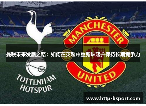 曼联未来发展之路:如何在英超中重新崛起并保持长期竞争力 曼联未来发展之路:如何在英超中重新崛起并保持长期竞争力