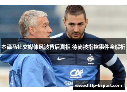 本泽马社交媒体风波背后真相 德尚被指控事件全解析