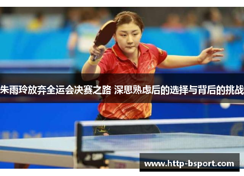 朱雨玲放弃全运会决赛之路 深思熟虑后的选择与背后的挑战