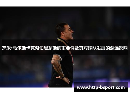 杰米·马尔斯卡克对伯恩茅斯的重要性及其对球队发展的深远影响 杰米·马尔斯卡克对伯恩茅斯的重要性及其对球队发展的深远影响