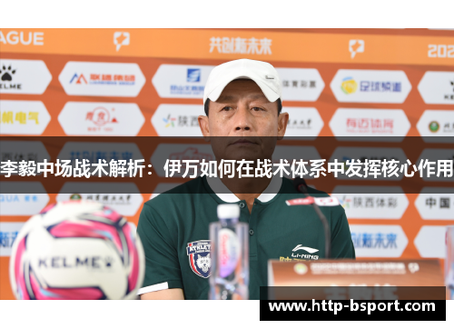 李毅中场战术解析:伊万如何在战术体系中发挥核心作用 李毅中场战术解析:伊万如何在战术体系中发挥核心作用