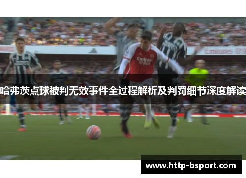 哈弗茨点球被判无效事件全过程解析及判罚细节深度解读 哈弗茨点球被判无效事件全过程解析及判罚细节深度解读