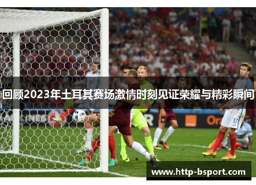 回顾2023年土耳其赛场激情时刻见证荣耀与精彩瞬间 回顾2023年土耳其赛场激情时刻见证荣耀与精彩瞬间