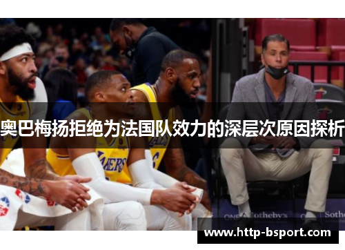 奥巴梅扬拒绝为法国队效力的深层次原因探析 奥巴梅扬拒绝为法国队效力的深层次原因探析