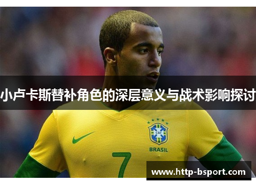 小卢卡斯替补角色的深层意义与战术影响探讨 小卢卡斯替补角色的深层意义与战术影响探讨