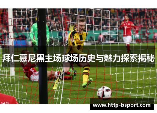 拜仁慕尼黑主场球场历史与魅力探索揭秘 拜仁慕尼黑主场球场历史与魅力探索揭秘