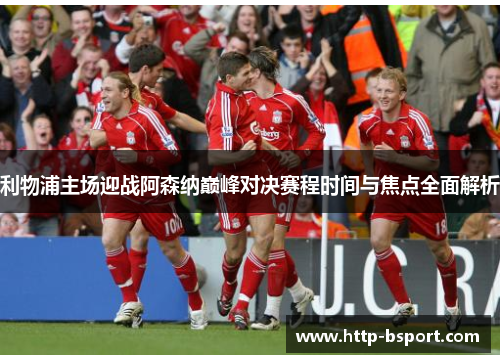 利物浦主场迎战阿森纳巅峰对决赛程时间与焦点全面解析 利物浦主场迎战阿森纳巅峰对决赛程时间与焦点全面解析