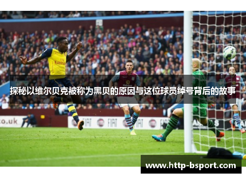 探秘以维尔贝克被称为黑贝的原因与这位球员绰号背后的故事