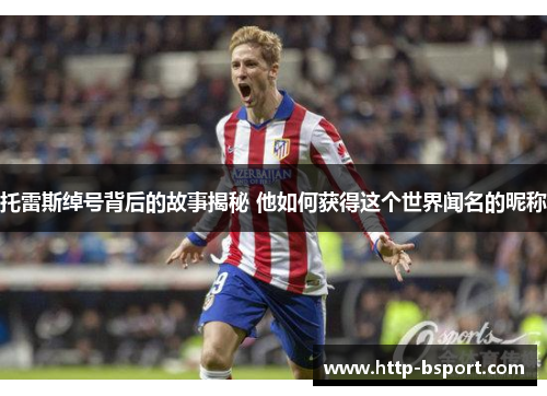 托雷斯绰号背后的故事揭秘 他如何获得这个世界闻名的昵称