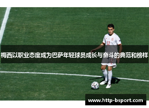 梅西以职业态度成为巴萨年轻球员成长与奋斗的典范和榜样