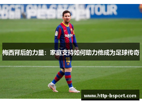 梅西背后的力量:家庭支持如何助力他成为足球传奇 梅西背后的力量:家庭支持如何助力他成为足球传奇