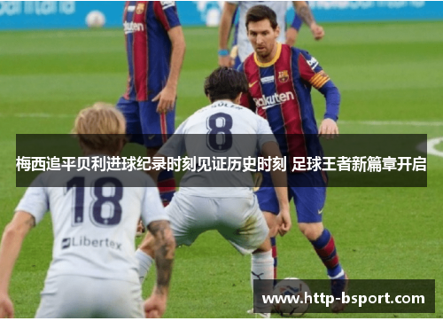 梅西追平贝利进球纪录时刻见证历史时刻 足球王者新篇章开启 梅西追平贝利进球纪录时刻见证历史时刻 足球王者新篇章开启