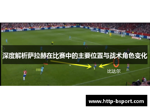 深度解析萨拉赫在比赛中的主要位置与战术角色变化