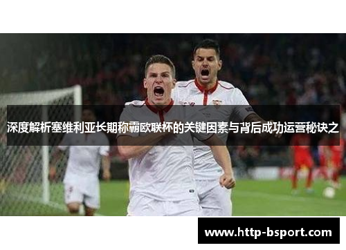深度解析塞维利亚长期称霸欧联杯的关键因素与背后成功运营秘诀之