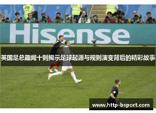 英国足总趣闻十则揭示足球起源与规则演变背后的精彩故事