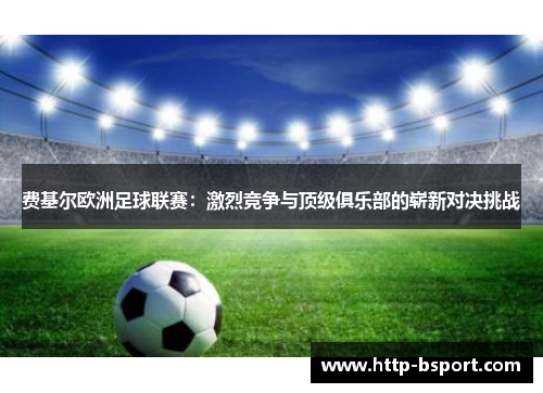 费基尔欧洲足球联赛：激烈竞争与顶级俱乐部的崭新对决挑战