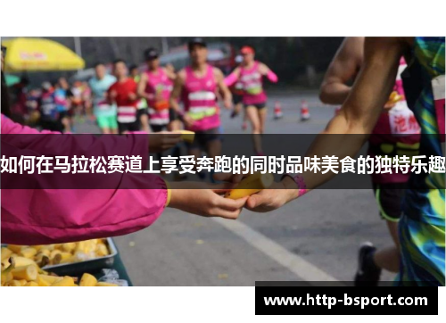 如何在马拉松赛道上享受奔跑的同时品味美食的独特乐趣