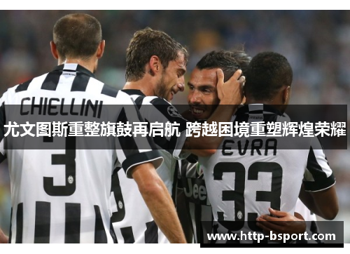 尤文图斯重整旗鼓再启航 跨越困境重塑辉煌荣耀 尤文图斯重整旗鼓再启航 跨越困境重塑辉煌荣耀