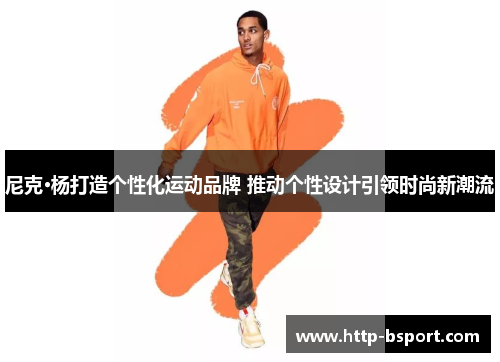 尼克·杨打造个性化运动品牌 推动个性设计引领时尚新潮流 尼克·杨打造个性化运动品牌 推动个性设计引领时尚新潮流
