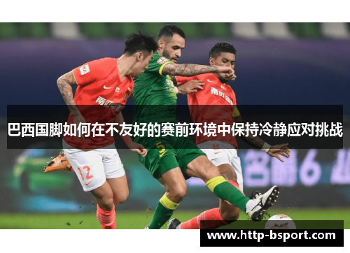 巴西国脚如何在不友好的赛前环境中保持冷静应对挑战