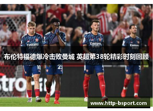 布伦特福德爆冷击败曼城 英超第38轮精彩时刻回顾 布伦特福德爆冷击败曼城 英超第38轮精彩时刻回顾