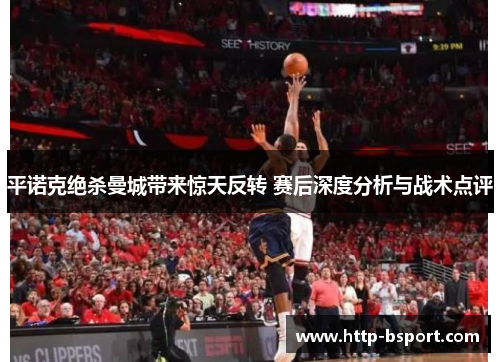 平诺克绝杀曼城带来惊天反转 赛后深度分析与战术点评