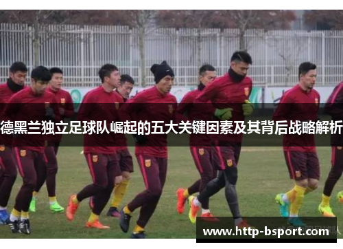 德黑兰独立足球队崛起的五大关键因素及其背后战略解析