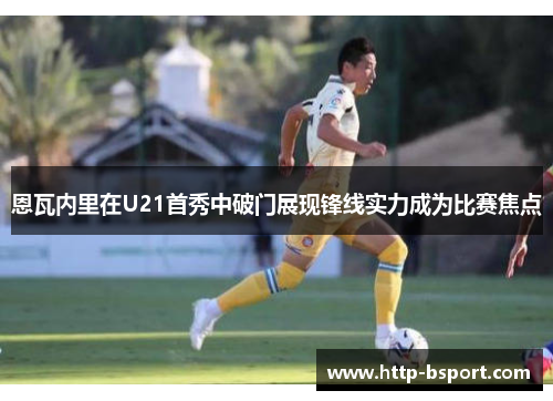 恩瓦内里在U21首秀中破门展现锋线实力成为比赛焦点