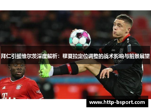 拜仁引援维尔茨深度解析：穆夏拉定位调整的战术影响与前景展望