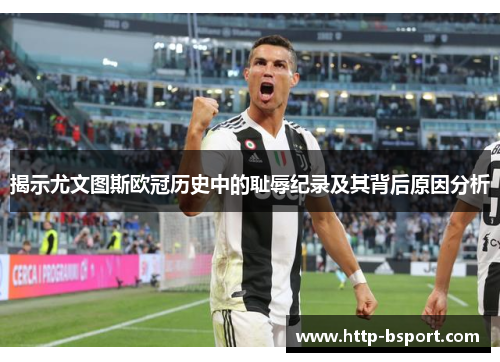揭示尤文图斯欧冠历史中的耻辱纪录及其背后原因分析 揭示尤文图斯欧冠历史中的耻辱纪录及其背后原因分析