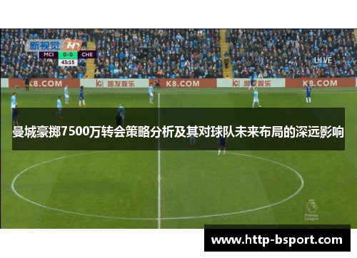 曼城豪掷7500万转会策略分析及其对球队未来布局的深远影响