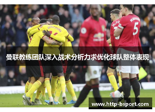曼联教练团队深入战术分析力求优化球队整体表现 曼联教练团队深入战术分析力求优化球队整体表现