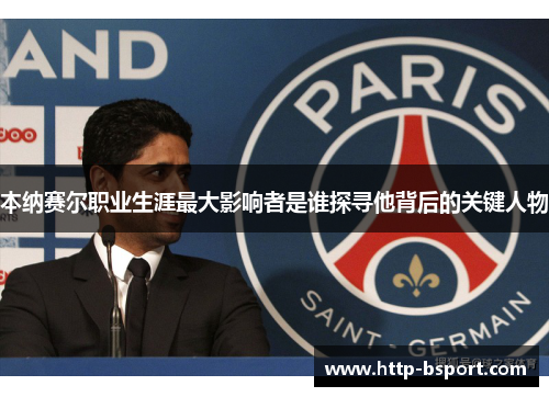 本纳赛尔职业生涯最大影响者是谁探寻他背后的关键人物