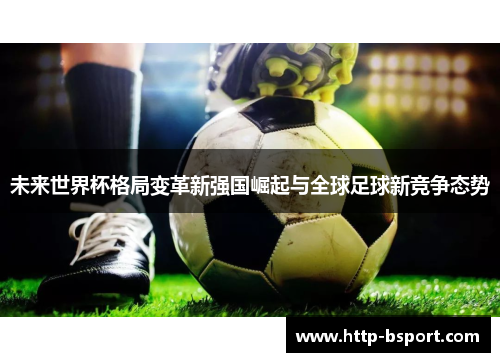 未来世界杯格局变革新强国崛起与全球足球新竞争态势