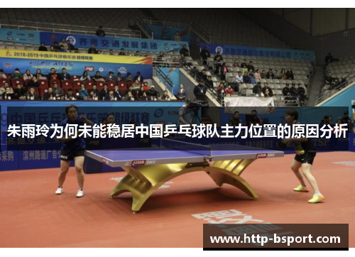 朱雨玲为何未能稳居中国乒乓球队主力位置的原因分析 朱雨玲为何未能稳居中国乒乓球队主力位置的原因分析
