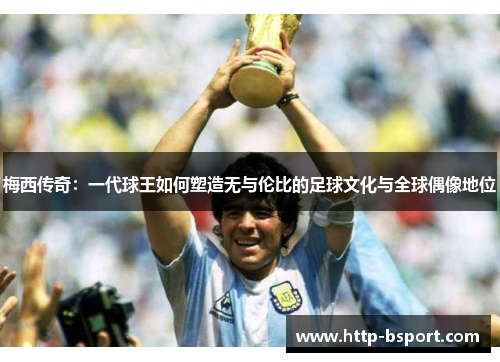 梅西传奇:一代球王如何塑造无与伦比的足球文化与全球偶像地位 梅西传奇:一代球王如何塑造无与伦比的足球文化与全球偶像地位