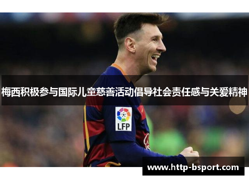 梅西积极参与国际儿童慈善活动倡导社会责任感与关爱精神 梅西积极参与国际儿童慈善活动倡导社会责任感与关爱精神