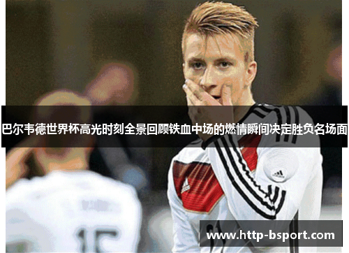 巴尔韦德世界杯高光时刻全景回顾铁血中场的燃情瞬间决定胜负名场面