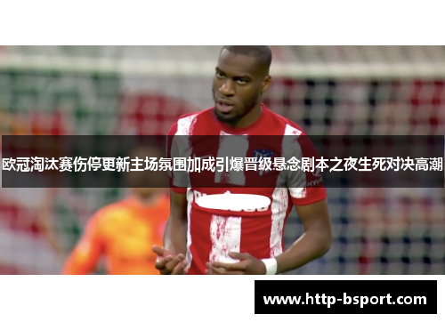 欧冠淘汰赛伤停更新主场氛围加成引爆晋级悬念剧本之夜生死对决高潮